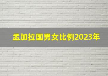 孟加拉国男女比例2023年