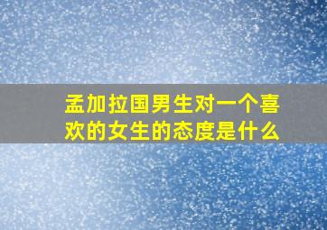 孟加拉国男生对一个喜欢的女生的态度是什么