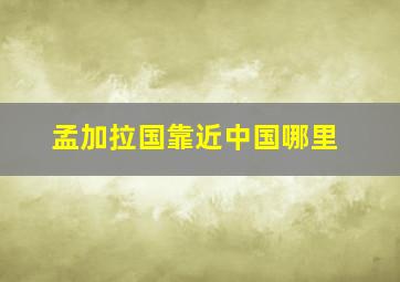 孟加拉国靠近中国哪里