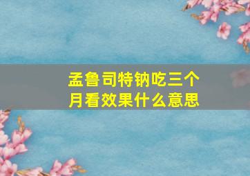 孟鲁司特钠吃三个月看效果什么意思