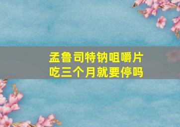 孟鲁司特钠咀嚼片吃三个月就要停吗