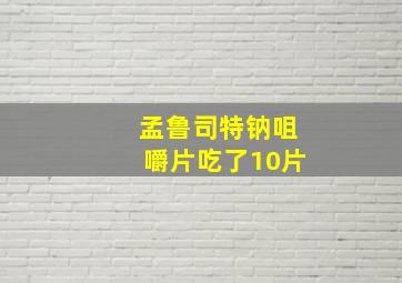 孟鲁司特钠咀嚼片吃了10片