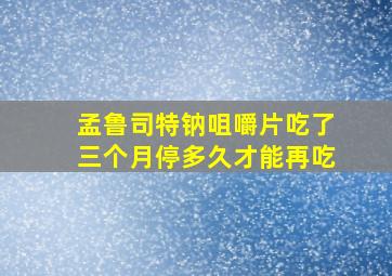 孟鲁司特钠咀嚼片吃了三个月停多久才能再吃