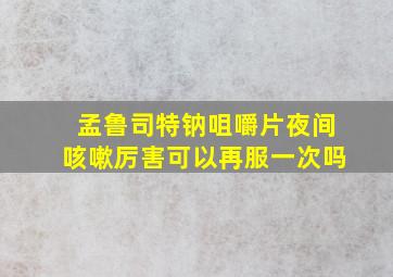 孟鲁司特钠咀嚼片夜间咳嗽厉害可以再服一次吗