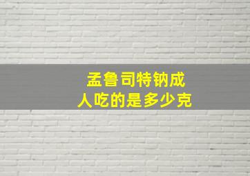 孟鲁司特钠成人吃的是多少克