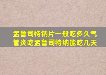 孟鲁司特钠片一般吃多久气管炎吃孟鲁司特纳能吃几天