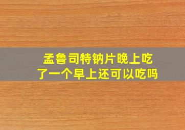 孟鲁司特钠片晚上吃了一个早上还可以吃吗