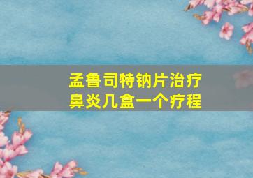 孟鲁司特钠片治疗鼻炎几盒一个疗程