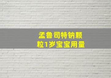 孟鲁司特钠颗粒1岁宝宝用量