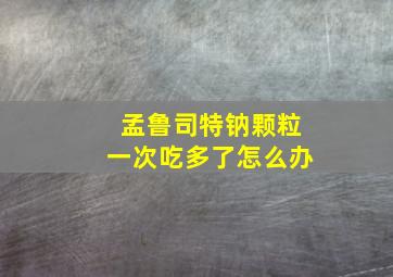 孟鲁司特钠颗粒一次吃多了怎么办