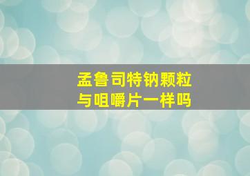 孟鲁司特钠颗粒与咀嚼片一样吗