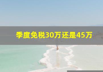 季度免税30万还是45万