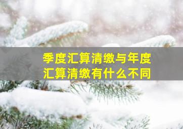 季度汇算清缴与年度汇算清缴有什么不同