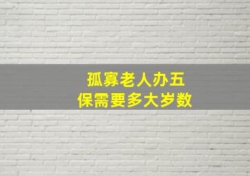 孤寡老人办五保需要多大岁数