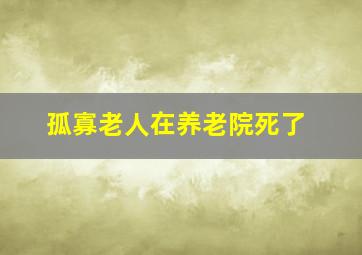 孤寡老人在养老院死了