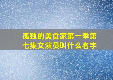 孤独的美食家第一季第七集女演员叫什么名字