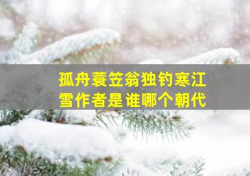 孤舟蓑笠翁独钓寒江雪作者是谁哪个朝代