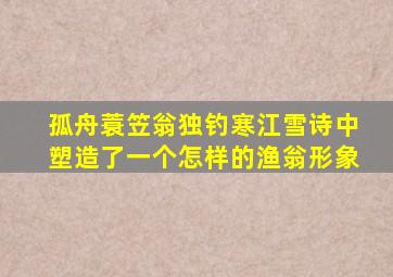 孤舟蓑笠翁独钓寒江雪诗中塑造了一个怎样的渔翁形象