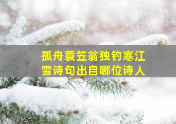 孤舟蓑笠翁独钓寒江雪诗句出自哪位诗人