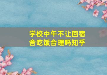 学校中午不让回宿舍吃饭合理吗知乎