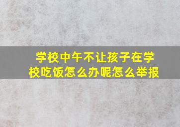 学校中午不让孩子在学校吃饭怎么办呢怎么举报