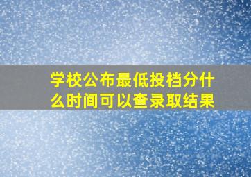 学校公布最低投档分什么时间可以查录取结果