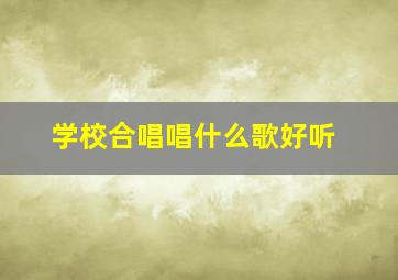 学校合唱唱什么歌好听