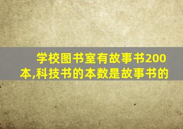 学校图书室有故事书200本,科技书的本数是故事书的