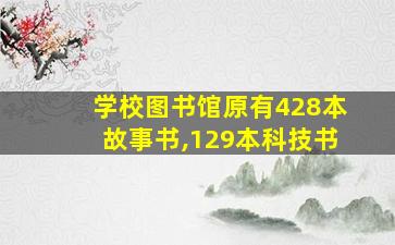 学校图书馆原有428本故事书,129本科技书