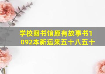 学校图书馆原有故事书1092本新运来五十八五十