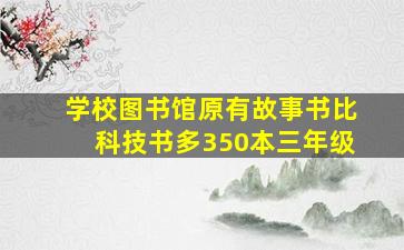 学校图书馆原有故事书比科技书多350本三年级