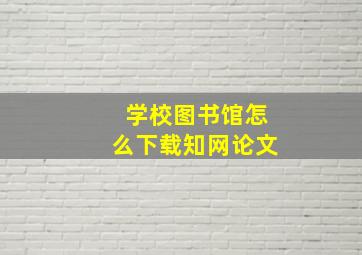 学校图书馆怎么下载知网论文