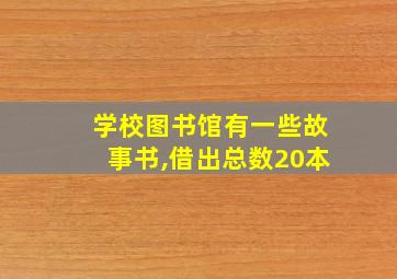 学校图书馆有一些故事书,借出总数20本