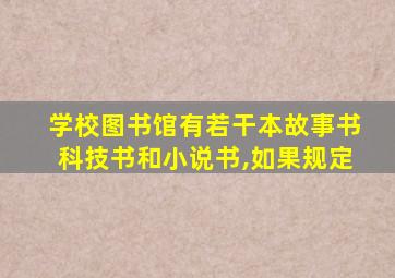 学校图书馆有若干本故事书科技书和小说书,如果规定