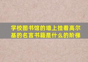 学校图书馆的墙上挂着高尔基的名言书籍是什么的阶梯