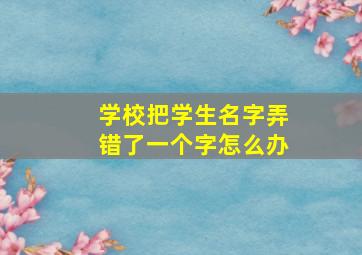 学校把学生名字弄错了一个字怎么办