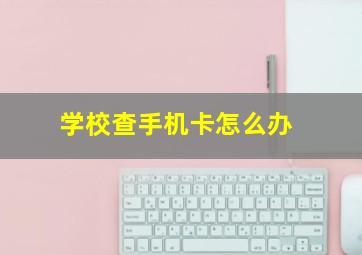 学校查手机卡怎么办