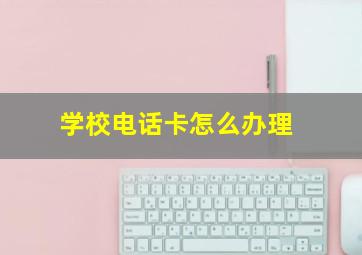 学校电话卡怎么办理