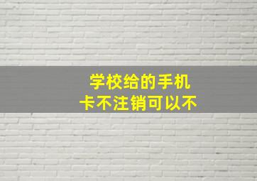 学校给的手机卡不注销可以不