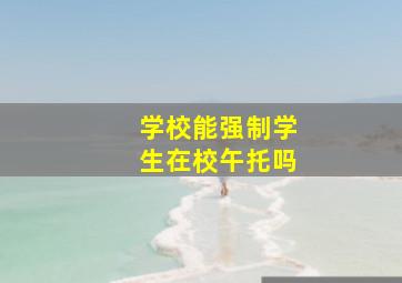 学校能强制学生在校午托吗