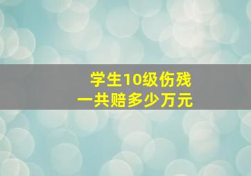 学生10级伤残一共赔多少万元