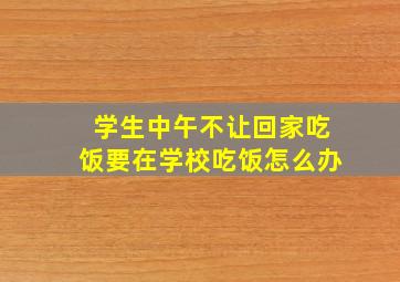 学生中午不让回家吃饭要在学校吃饭怎么办