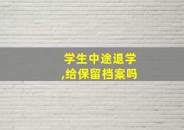 学生中途退学,给保留档案吗