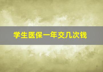 学生医保一年交几次钱