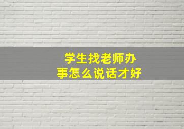 学生找老师办事怎么说话才好