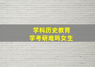 学科历史教育学考研难吗女生