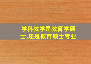 学科教学是教育学硕士,还是教育硕士专业