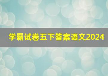 学霸试卷五下答案语文2024