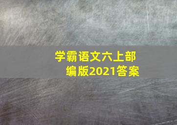 学霸语文六上部编版2021答案