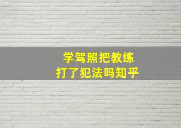 学驾照把教练打了犯法吗知乎